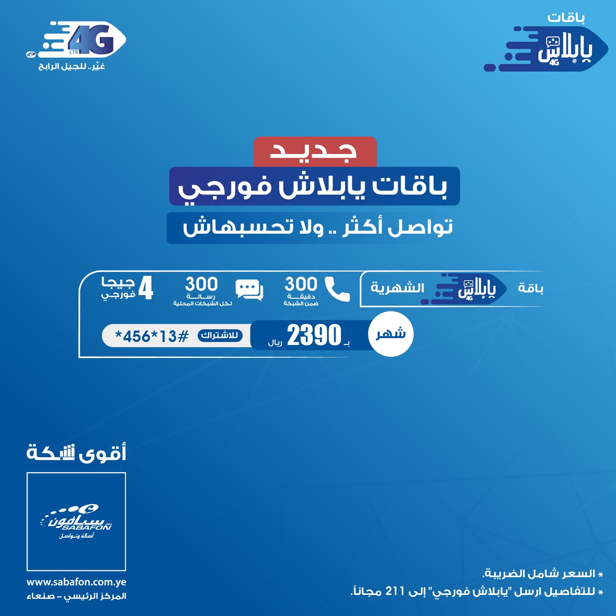 باقة يابلاش فورجي الشهرية

4 جيجا فورجي
300 دقيقة ضمن الشبكة
300 رسالة لكل الشبكات المحلية
وصلاحية شهر تراكمية مع جميع باقات الفورجي

فقط ب2390 ريال (شامل الضريبة)

للاشتراك اتصل على
*456*13#

#غير_للجيل_الرابح
#سبأفون_أقوى_شبكة
