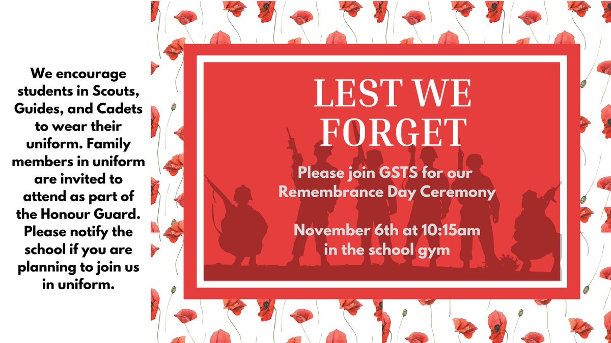 Please join GSTS for a Remembrance Day ceremony on November 6th at 10:15am. We encourage students in Scouts, Guides, and Cadets to wear their uniform. Family members in uniform are invited to attend as part of the Honour Guard.