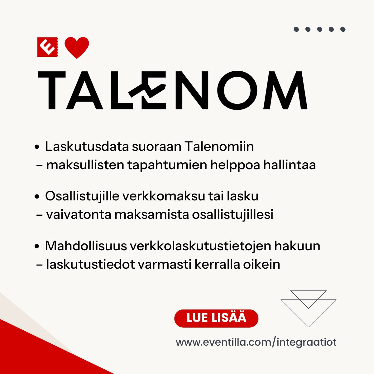 Mitä tekee Eventillan Talenom -integraatio? 🙌🏻

✅ Laskutusdata suoraan Talenomiin
– maksullisten tapahtumien helppoa hallintaa

✅ Osallistujille verkkomaksu tai lasku
– vaivatonta maksamista osallistujillesi

✅ Mahdollisuus verkkolaskutustietojen hakuun
– laskutustiedot