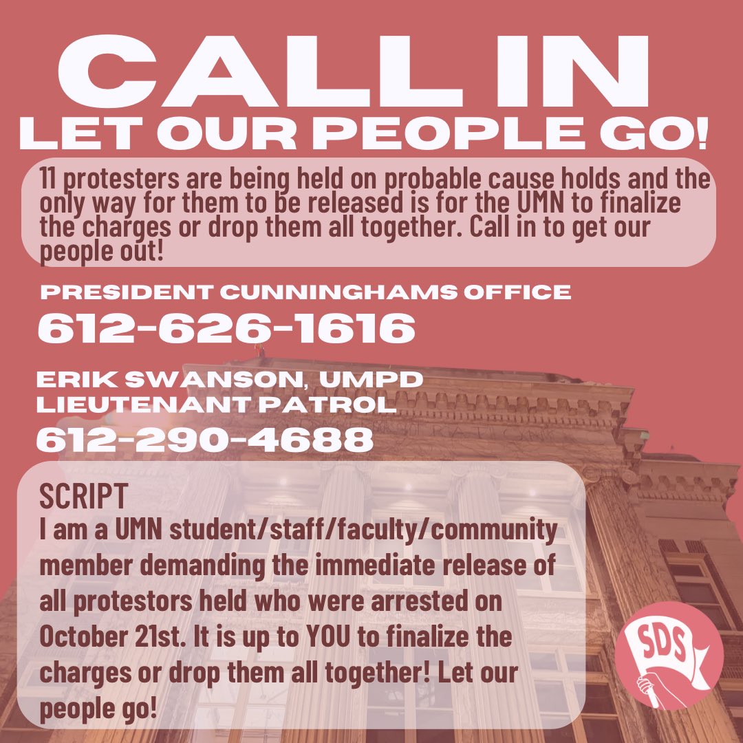 11 protesters are being held on probable cause holds and the only way for them to be released is for the UMN to finalize the charges or drop them all together.

President Cunninghams office
612-626-1616

Erik Swanson,  UMPD Lieutenant Patrol
612-290-4688