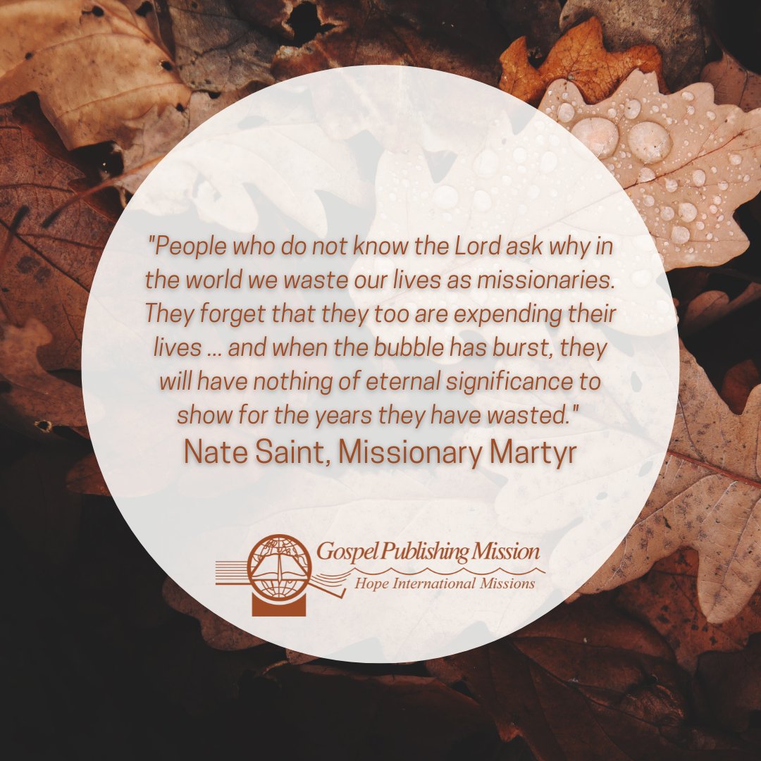 "People who do not know the Lord ask why in the world we waste our lives as missionaries. They forget that they too are expending their lives ... and when the bubble has burst, they will have nothing of eternal significance to show for the years they have wasted." 
Nate Saint