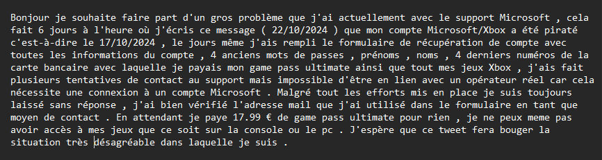 GrogLender's tweet photo. Je souhaite vous partager la situation dans laquelle je suis et dans laquelle le support @Microsoft / @Xbox me laisse depuis le jeudi 17 octobre 2024
@microsoftfrance @XboxFR @XboxGamePassFR @XboxSupport #comptepiraté #supportmicrosoft #supportxbox https://t.co/FLNP8c8fL7