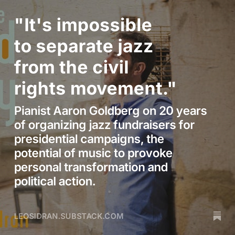 Third Story Podcast (@thirdstorypod) on Twitter photo Pianist Aaron Goldberg on 20 years of organizing jazz fundraisers for presidential campaigns, the potential of music to provoke personal transformation and political action.
leosidran.substack.com/p/its-impossib… <a href="/leosidran/">Leo Sidran</a> Pianist Aaron Goldberg on 20 years of organizing jazz fundraisers for presidential campaigns, the potential of music to provoke personal transformation and political action.
leosidran.substack.com/p/its-impossib… <a href="/leosidran/">Leo Sidran</a>