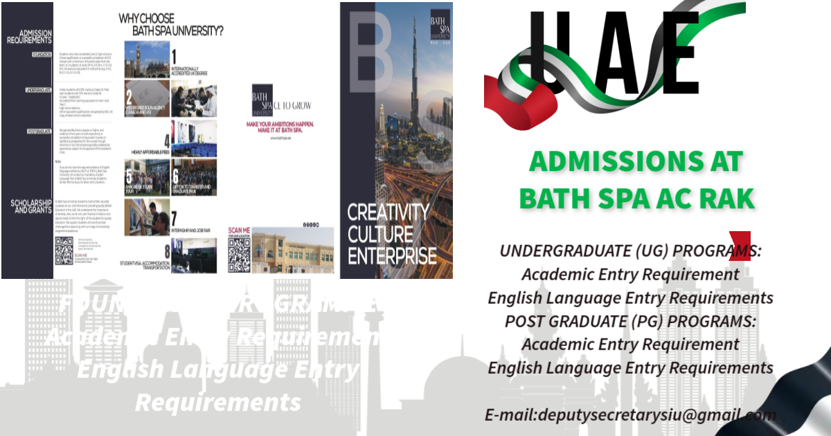 ADMISSIONS AT BATH SPA AC RAK
UNDERGRADUATE (UG) PROGRAMS:
POST GRADUATE (PG) PROGRAMS:
VISA PROCESSING REQUIREMENT:
For any queries, I am just a text away.
Looking forward to your positive response.
E-mail:deputysecretarysiu@gmail.com
