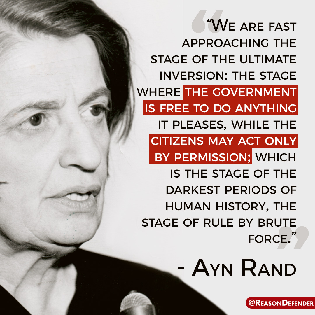 “We are fast approaching the stage of the ultimate inversion: the stage where the government is free to do anything it pleases, while the citizens may act only by permission; which is the stage of the darkest periods of human history, the stage of rule by brute force.” - #AynRand
