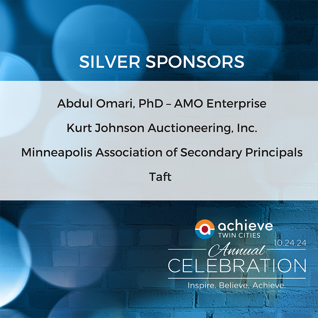 Our thanks to <a href="/abdulmomari/">Abdul M. Omari, PhD</a> AMO Enterprises, Kurt Johnson Auctioneering, the Minneapolis Association of Secondary Principals, and Taft Stettinius &amp; Hollister LLP for their generous support of our Achieve Twin Cities Celebration as Silver Sponsors!
