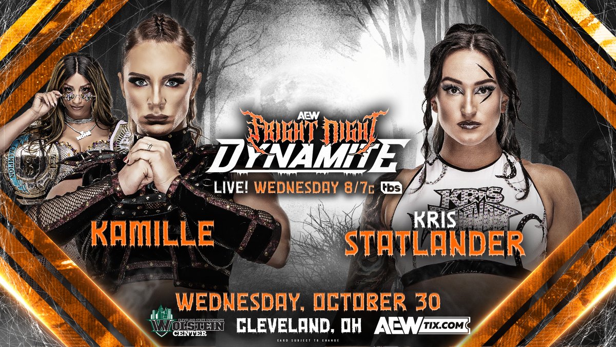 Fright Night #AEWDynamite
NEXT WEDNESDAY 10/30!
Cleveland, OH
LIVE 8pm ET/7pm CT on TBS

Kamille vs. Statlander
<a href="/Kamille_brick/">Kamille</a> is set to have her biggest challenge in #AEW to date when she faces former TBS Champion <a href="/callmekrisstat/">Kris Statlander</a> in Cleveland for #FrightNightDynamite!