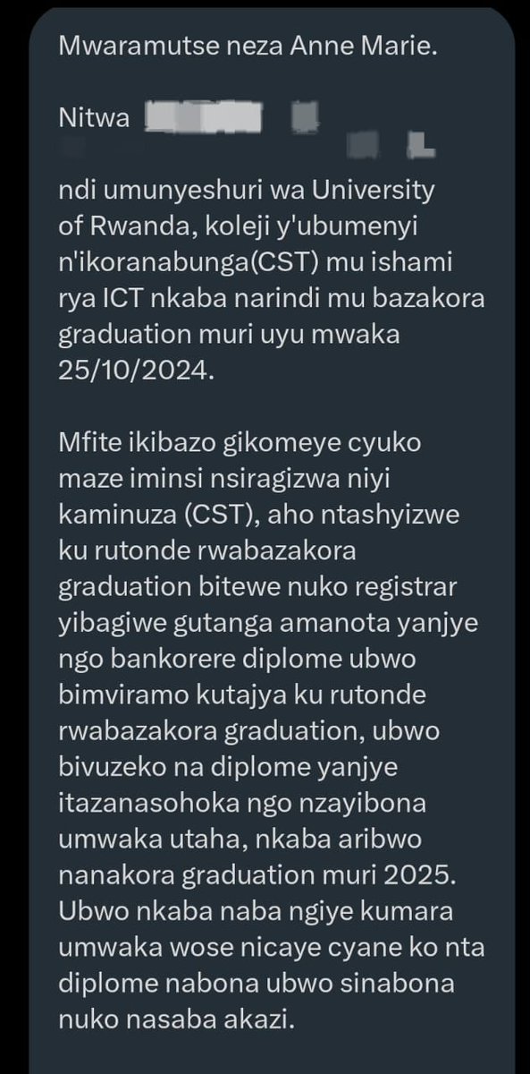 Annemwiza's tweet photo. Mwaramutseho dear @Uni_Rwanda , @HEC_Rwanda & @Rwanda_Edu ? 

Uyu munyeshuli aravuga ko afite ikibazo cyaturutse ku makosa yakozwe na Kaminuza yigamo, none bigiye gutuma adakora graduation hamwe n'abandi. Ku bw'ibyo agasaba kurenganurwa. 

None rero babyeyi, uyu mwana afashwe kuko kuzategereza umwaka utaha kd ibintu byose abyujuje, ntibyaba ari byo.

Dear @KabagambeI muri rwa rugamba urwana rwa service nziza se ko mbona mu mbere hari ibitanoze? Uyu mwana uramufasha iki mubyeyi?

Murakoze, mugire umunsi mwiza