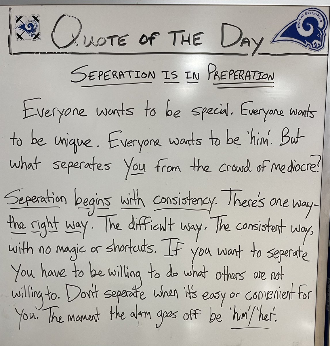 What separates you from the rest?

You can’t talk about “I’m willing to do anything to get better” and then not be willing to do what it takes when it’s inconvenient for you. Prepare to separate by doing what others aren’t always willing to do - remain consistent.