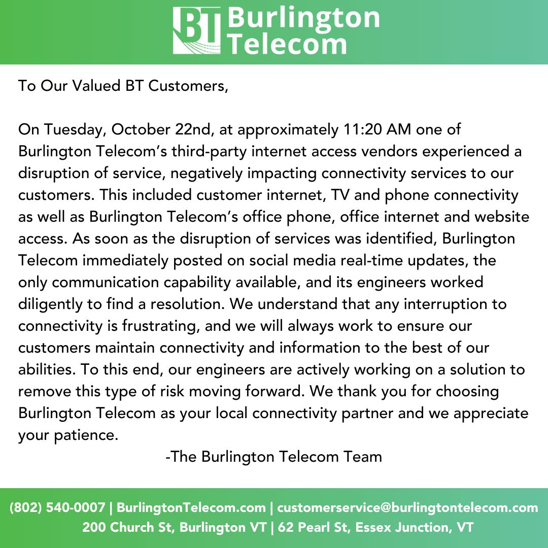 At Burlington Telecom, we pride ourselves in transparency as your trusted, local tech partner. As such, we would like to further address the connectivity event that occurred on 10/22: