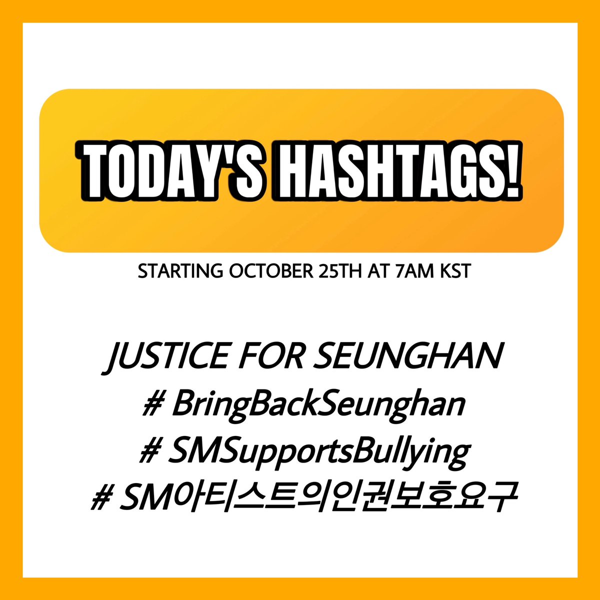 🔔‼️TAGS FOR TODAY‼️🔔

Use the following tags today! Please reply, share and repost. Let’s make them trend! 🧡 

JUSTICE FOR SEUNGHAN 
#BringBackSeunghan
#SMSupportsBullying
#SM아티스트의인권보호요구

Next tags announcement tomorrow at 7AM KST (00:00 CEST)