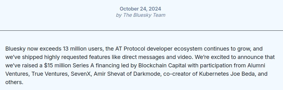 Bluesky acaba de anunciar que ha conseguido 15 millones de dólares de capital de riesgo (se suman a los 21 que ya tenía). Vienen de una entidad llamada Blockchain Capital, participada por expeces gordos de Twitter, Microsoft y Google y entidades que invierten en IA y cripto. 😱