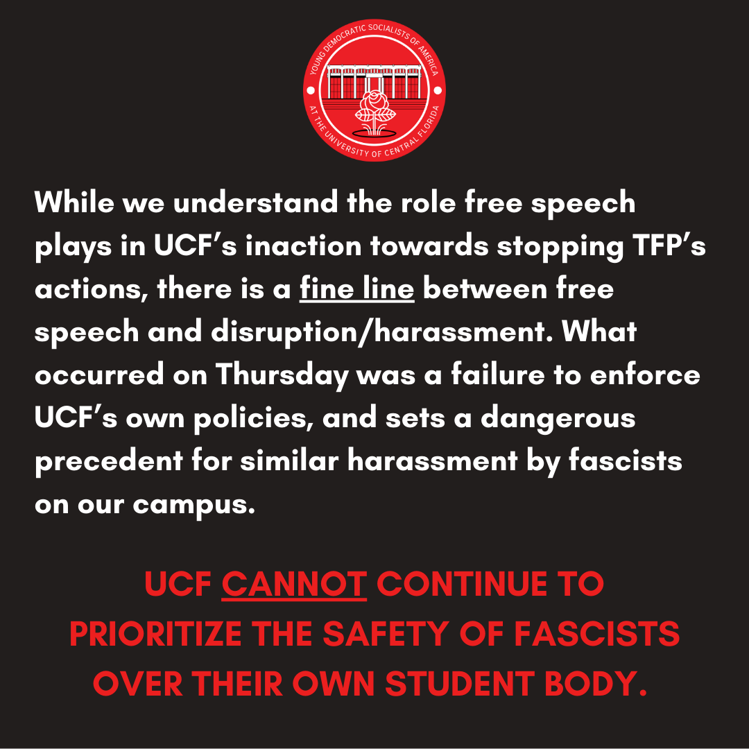 Following the actions of Christian Group TFP on campus, UCF YDSA &amp; SDS condemn the actions of both the organization and UCF’s failure to enforce their own rules against harassment of students.  

We must stand up to fascism if we want UCF to be a safe place for our students!