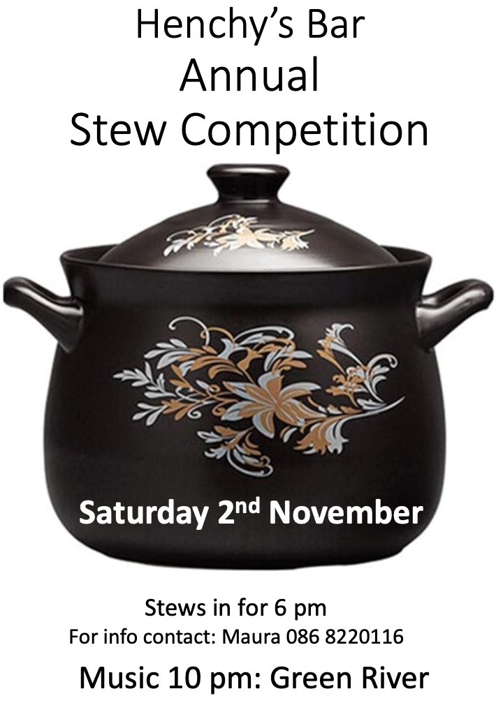 Time for the 2024 Annual Stew Competition at Henchy’s Bar St Luke’s on Saturday 2nd November. Stews in for 6 pm. For info contact: Maura 086 8220116. Music 10 pm: Green River.
