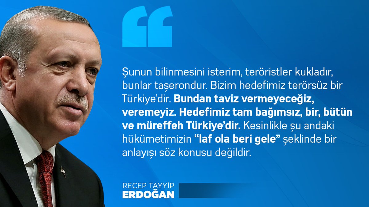"Terörle mücadeleden kesinlikle taviz vermemiz mümkün değil. Bu, kararlılıkla devam edecek ve terörü kaynağında yok etme politikamızı yine aynen sürdüreceğiz."

<a href="/RTErdogan/">Recep Tayyip Erdoğan</a>