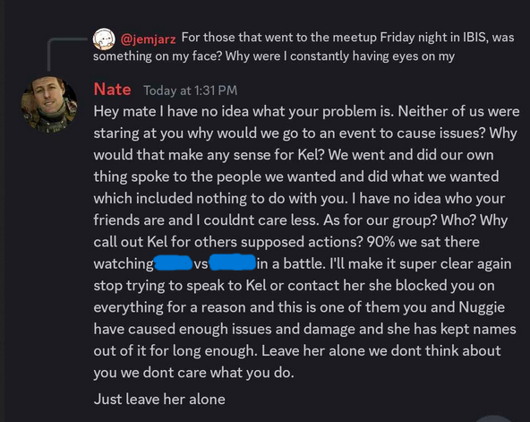 kelosaurusTTV's tweet photo. I'm at the point where I feel there's nothing else I can do except address this once and for all. Despite my best efforts to move on, ignore it and do the right thing by keeping names out of it, I do believe it's extended beyond where it's no longer in my best interest to as it's been affecting me & now others that are around me on many levels. 

The most recent incident happened straight after PAX weekend where Jemjarz joined a semi-public discord, to put up a post accusing the friends I was with for staring at him & making him feel uncomfortable at a meetup. Despite him being blocked & me not actually being accused, he decided to target & tag only me (see the below images), and weirdly enough this conveniently ties into something said before PAX, which I’ll talk about later in the post. On the surface level, it might not seem like a big deal & something I & everyone else should just ignore, but this isn't a once off thing & has piled onto the ongoing issues I have had with him & his friend Nuggie_D where I have been made to feel incredibly uncomfortable & which have likely heightening the effects of what they are doing. I’ve made it clear I want nothing to do with either of them & blocked them on everything.

I originally decided to block Nuggie because of the reasons from the quoted post below as I no longer felt comfortable being around someone that had accumulated evidence from stalking my movements online & dumped it on me during a difficult time that I was taking time off for, which was when Ponzo had passed away. While I attempted to push past this engagement at first & keep up appearances by continuing to converse for a short while after, knowing we had events coming up together that I didn’t want to be affected & some things were happening in the community at the time which required us to communicate, I soon realised that he had already been making me feel uncomfortable in multiple other ways for a while.

This included guilt tripping me for organising & being involved in events that were during his “limited stream schedule”, for being uncomfortable when he'd talk about our mutual friends negatively, for not asking him to cast, but also by saying things during my streams that would make myself & others feel uncomfortable & not respecting my boundaries. So I eventually cut him out once these events were done.

I decided it was best for me to leave the EGG team as well, as I would no longer be comfortable collaborating/hosting events with him. In the end it was mutually decided that it would be best for the group to just disband, but for the discord to remain as some may have still wanted to use it, & for the Twitter account to be deactivated. But after all of this, his friend Jemjarz reactivated the account sometime after, changed the password & the email I had created for it which was shared with others in the group to also have access for posts, over to his personal email & put up a post saying “we are back” without anyone's knowledge of what was going on. He had updated the bio & unfollowed me, all so him & Nuggie could reboot it for new members without any consideration to everyone else, all because someone with a high follower count was already following that account. This was very confusing not just for me, but for others that were in the group as well.

Nuggie had also continued to make me feel uncomfortable throughout last year by trying to contact me via our mutual friends & getting them to relay messages & unblock him. While I was at Worlds in Japan, he also emailed me as a way to get around being blocked on everything, once again guilt tripping me, saying that I was lying in my post, that I'm throwing away our careers & friendship & to remove "this unnecessary block from everything as this will divide everything that has been built in our community."

At one point he even tried to make one of our mutual friends feel bad by going on a rant live on stream about them being in my stream while he was also streaming at the same time. I received a message from another mutual to check on that person to see if they were ok & linked me to the incident. It turns out they had no idea it had happened.

Ironically this was a running theme during our friendship. Nuggie would come into my stream & ask why people don't go to his streams anymore, why they'd join my queue to play with me, why they were gifting me subs but not him, why they'd show up on time to my streams or be there for a long duration but then not to his. It got to the point where it made someone feel so uncomfortable they reached out to me about it as they were unsure how to respond or deal with it, but also because they could see that it was making me feel uncomfortable too.

Jemjarz then tried to bring me into his vendetta against someone by making a post with a google drive that included an old clip with me in it of someone in the community calling me a slut and then promptly apologising afterwards, to use as evidence to try bring them down. When I DM’d JemJarz to remove it, stating that it made me uncomfortable & that I wanted nothing to do with it since I had already worked this out with the other person, he blocked me.

Later down the track, knowing how upset I was that EGG had disbanded & being aware that it only happened because Nuggie made me feel uneasy to begin with, during this years Regionals Jemjarz used an alt account while I was casting trying to pretend to not know what happened to EGG & was asking questions so Nuggie could respond saying that EGG had changed into POG, not once but twice. Multiple people saw these messages in the chat & DM'd me asking if I had seen & if I was okay out of concern. At this point having been told it was Jemjarz I proceeded to just block him on everything as well & tried to move on.

Fast track to just before the most recent incident, I was asked about a PAX Pokemon meet up and if it was ok to attend as they heard it wasn’t friendly. I asked where that info had come from & it turns out Nuggie had said during his live stream that the Unite meetup (which I have organised at PAX each year) is not friendly. To the wider audience, it likely wouldn’t seem like a big deal especially to those not going. But recognizing the impact that could have not just on me as an organiser, but also to the others that have helped me organise it, to everyone who had attended the previous years & was looking to attend again this year (who are actually all wonderful people), but also to anyone new who might have been interested in going to meet others in the community including other content creators, that may have now been deterred all because of me & what he said because of our history. This seems very unfair to them all.

All I ever wanted is to be left alone by them. I've only tried to just separate myself from Nuggie & Jemjarz & have continued to move on & ignore each thing no matter how much it hurt each time. I’ve always tried keeping the mindset that we can all still exist in this space despite the past & that means existing in this space without needing to tear each other down.

But I'm tired of beating around the bush, of feeling uncomfortable, being scared & feeling like I need to exclude myself so I don’t cause any issues. I’m tired of crying & needing to take time away whenever something else comes up, of needing to be consoled by my partner & friends each time & exhausting them. But I’m also just tired of trying to be considerate, when clearly they have not been.

This is only a summary of the main parts & while there’s more, but it's just small digs here and there. These are also only my own experiences with them. I know that making a post like this will likely have its consequences & that’s okay, I'm prepared for that, because when something that you enjoy doing & that makes you happy starts to have negative attachments to it, it becomes no longer enjoyable & makes you unhappy, stressed & anxious… putting up with all of this for this long has made me feel this way & I don't want to continue feeling that way because of them.

So from now on, I'm no longer letting their high school behaviour stop me from being here, for needing to take breaks whenever they attempt to bring me down. I'm going to continue doing what I love doing, being around the people & spaces that I enjoy being around & just doing things that make me happy!