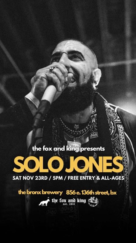 SHOW ANNOUNCEMENT
HOMECOMING
BRINGING THE SOLO JONES SHOW UPTOWN 

THE BRONX BREWERY 
FREE SHOW
SATURDAY 11/23 - 5-11 PM

LISTEN THIS THE FIRST TIME WE GET TO PERFORM AS A TEAM AT HOME. 136th STREET IS NOW BFOH AVE. BET ON BRONX.

WEAR YOUR TIMBS
BRING A HELMET
THIS FOR HOME