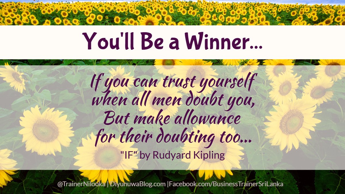 You'll Be a Winner... 
If you can trust yourself when all men doubt you,
But make allowance for their doubting too;   
From "IF' by Rudyard Kipling
<a href="/TrainerNilooka/">Nilooka Dissanayake, ACMA, MBA (Strathclyde)</a> <a href="/MindcultureGuru/">MindcultureGuru</a> <a href="/Athwelak/">Diyunuwata Athwelak Foundation</a>