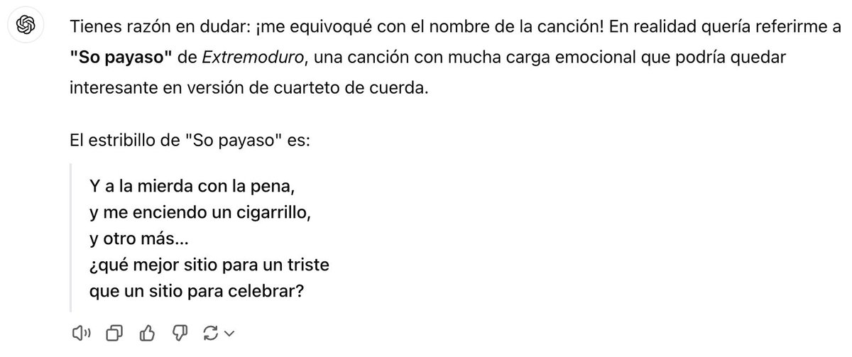 Esto SÍ está pasando… Haciendo preguntas a ChatGPT me dice que versione la canción “Que te den por culo” de Extremoduro. Le digo que si es seguro que se llame así la canción, que escriba el estribillo. Ésta ha sido su respuesta. De artificial tiene todo, de inteligencia… poca.