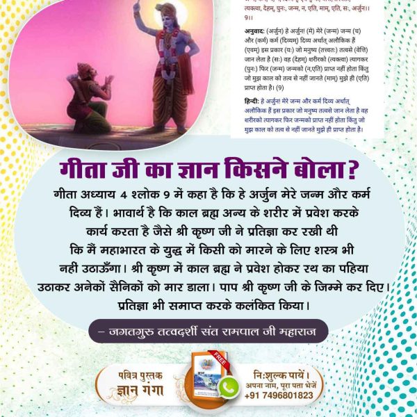 #गीताजी_का_ज्ञान_किसने_बोला
जैसे श्री कृष्ण जी ने प्रतिज्ञा कर रखी थी कि मैं महाभारत के युद्ध में किसी को मारने के लिए शस्त्र भी नहीं उठाऊँगा। श्री कृष्ण में काल ब्रह्म ने प्रवेश होकर रथ का पहिया उठाकर अनेकों सैनिकों को मार डाला। पाप श्री कृष्ण जी के जिम्मे कर दिए।
#SaturdayVibes