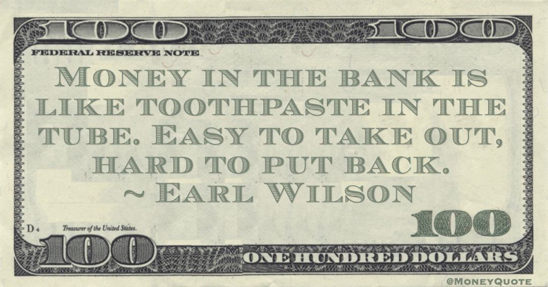 Meaning of Earl Wilson Money Quote: saying "Earned money, once spent, is as difficult to recover as toothpaste squeezed out of its tube.". Earl Wilson said: 

"Money in the bank is like toothpaste in the tube. #MoneyQuote