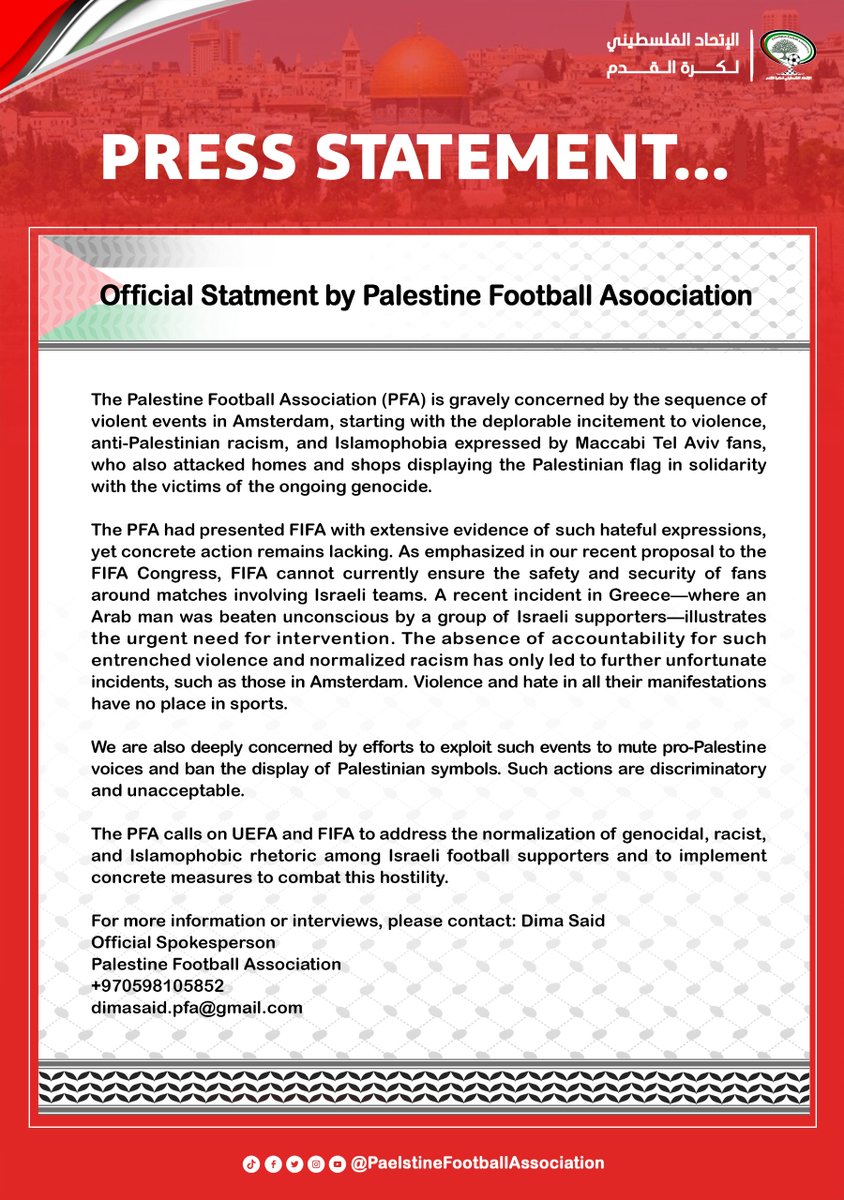 🗣️Press Statement:
The Palestine Football Association (PFA) is gravely concerned by the sequence of violent events in Amsterdam, starting with the deplorable incitement to violence, anti-Palestinian racism, and Islamophobia expressed by Maccabi Tel Aviv fans, who also attacked