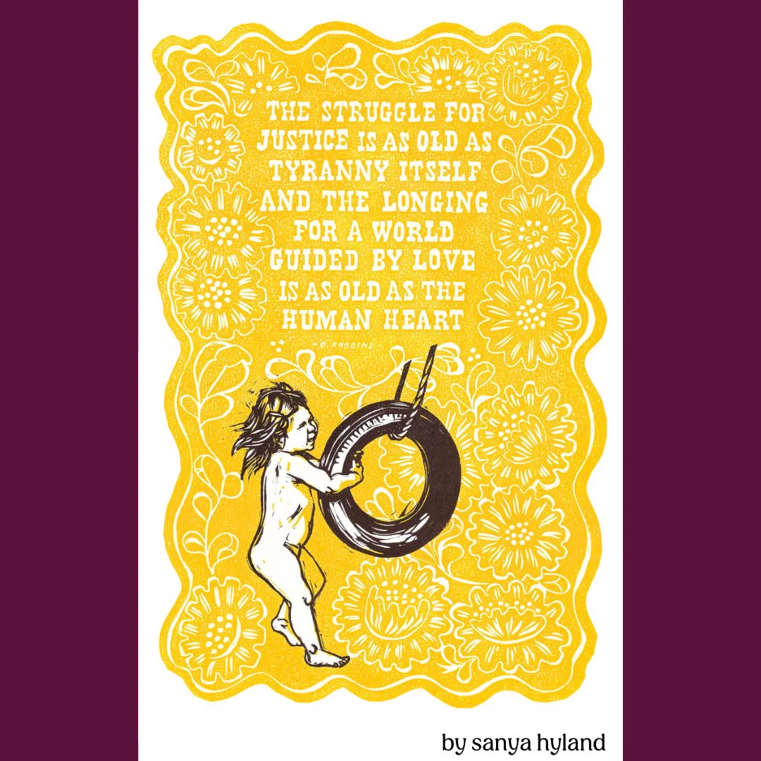 Art by by sanya hyland. It is a yellow print reading “the struggle for Justice is as old as tyranny itself and the longing for a world guided by love is as old as the human heart”