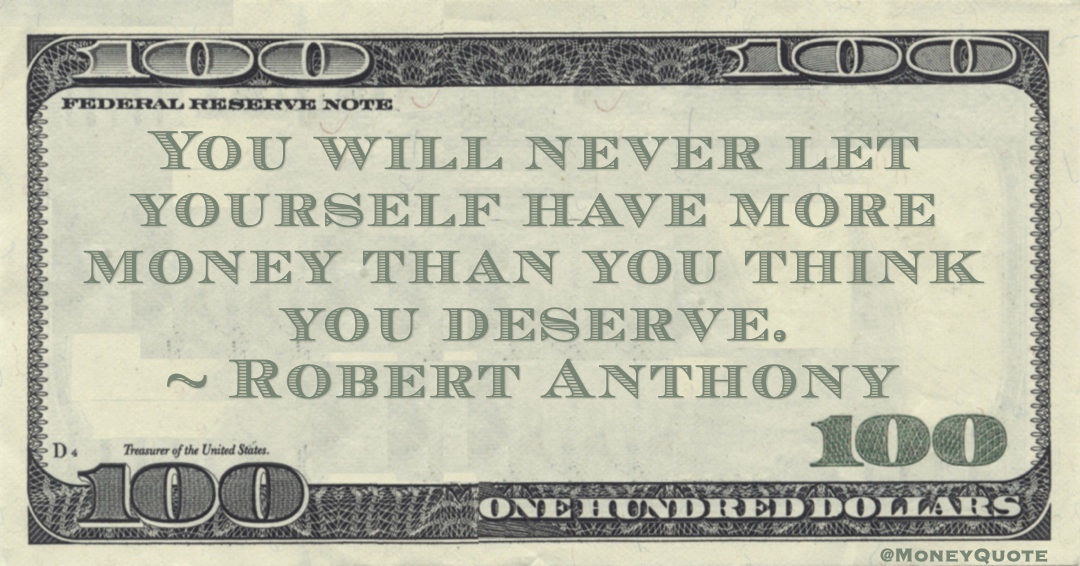 Meaning of Robert Anthony Money Quote: saying "You'll always restrict the amount of money you allow yourself to possess, based on your perceived worth." Robert Anthony said:

"You will never let yourself have more money than you think you deserve.