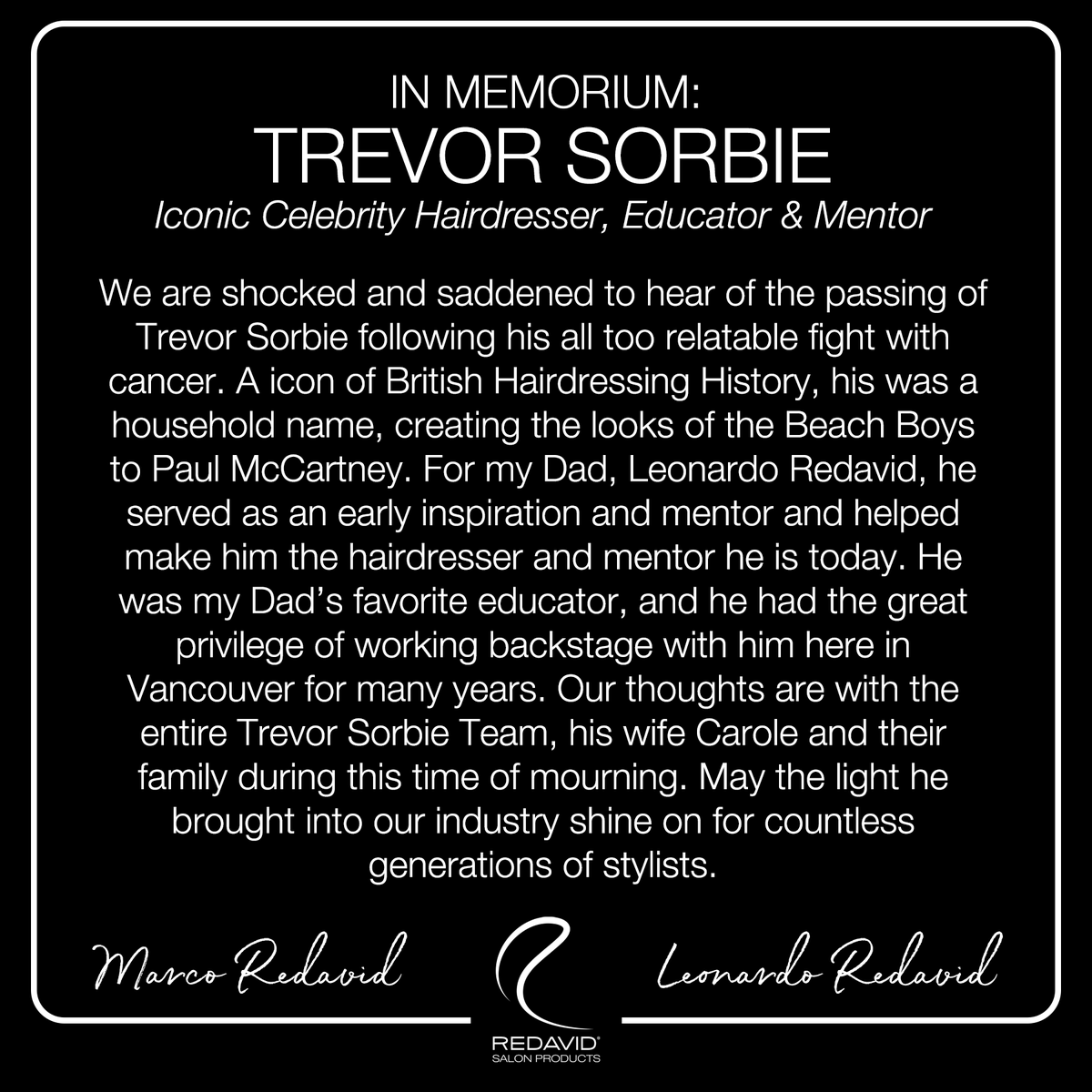 IN MEMORIUM: TREVOR SORBIE
Iconic Celebrity Hairdresser, Educator &amp; Mentor

"We are shocked and saddened to hear of the passing of Trevor Sorbie following his all too relatable fight with cancer...."

#TrevorSorbie