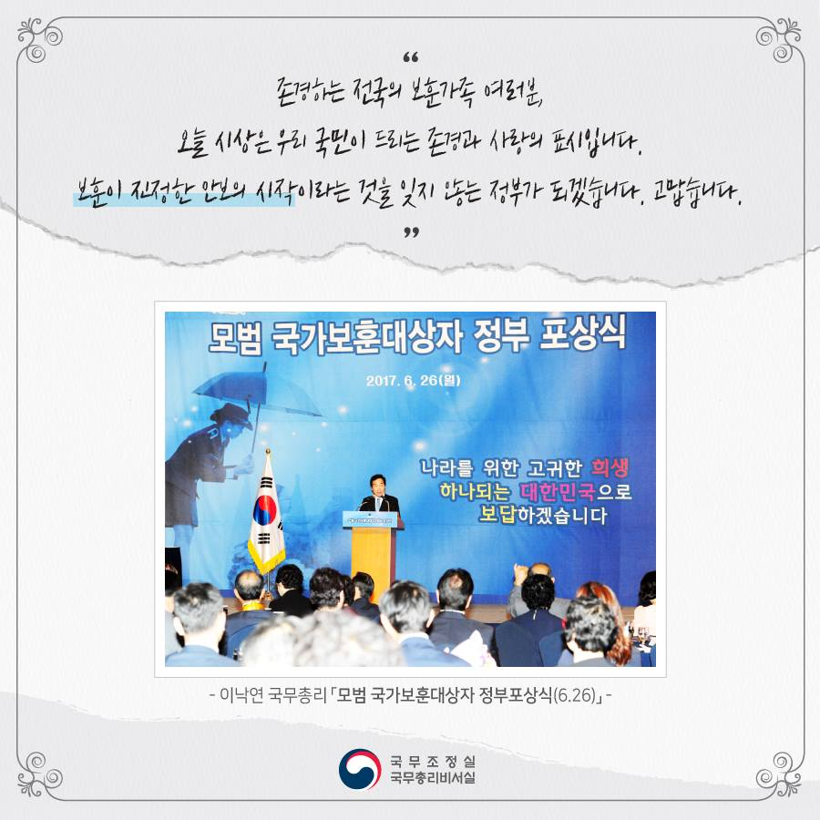 [이낙연 국무총리, 모범국가보훈대상자 정부포상식 축사 _ 170626]

이낙연 총리는 보훈가족과 보훈대상자에 존경과 사랑을 표하며, 보훈과 안보를 꼼꼼히 챙기는 정부가 되겠다는 의지를 피력했다.

➤nyarchives.asia/forum/view/110…
➤m.korea.kr/briefing/press…
#이낙연기록관