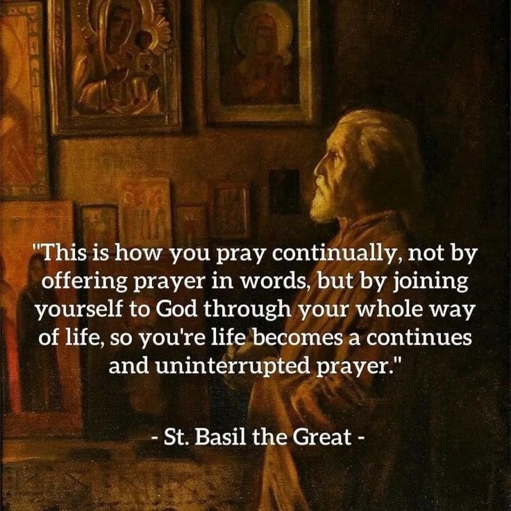 "This is how you pray continually, not by offering prayer in words, but by joining yourself to God through your whole way of life, so you're life becomes a continues and uninterrupted prayer."
- St. Basil the Great -