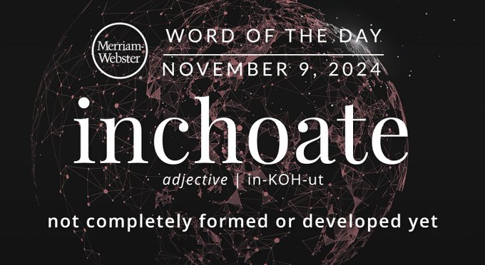Merriam-Webster Word of the Day November 9, 2024 'inchoate' adjective | in-KOH-ut "not completely formed or developed yet" Background Image:  space