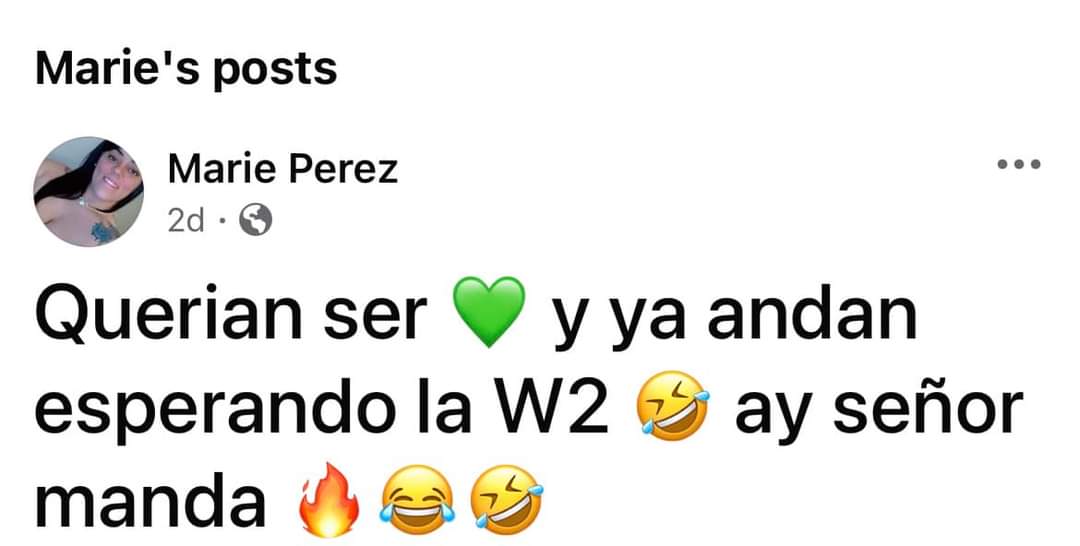 Marie seguro nunca ha trabajado en su vida pq sabría que nadie está esperando con ansias la W2, y q en feb cuando llegan lo q le da a uno es coraje al ver todo lo q te quitó el gobierno y lo poco que nos ofrecen. Ya borro el post.