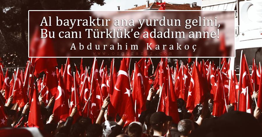 Al bayraktır ana yurdun gelini,
Bu canı Türk'lüğe adadım anne!

Abdurrahim KARAKOÇ