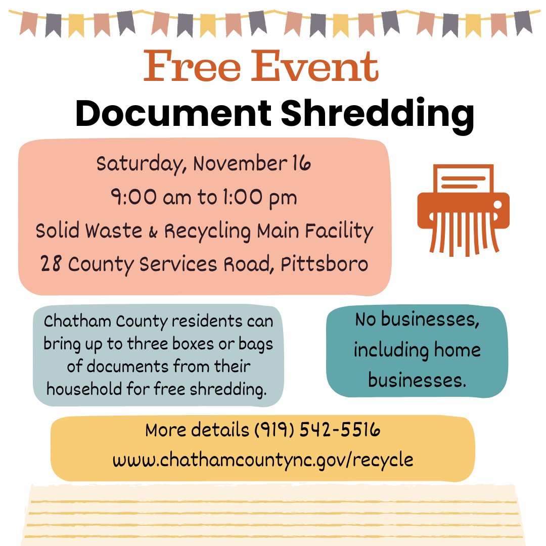 Chatham County Solid Waste &amp; Recycling is hosting a free document shredding event for residents on Saturday, November 16 from 9 am to 1 pm. The event will be at the Main Facility- 28 County Services Road, Pittsboro. Residents only. Learn more at chathamcountync.gov/recycle