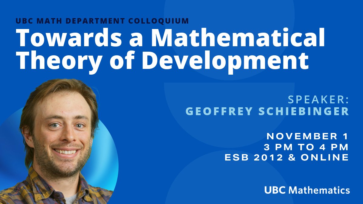 Please join us on Friday, Nov 1 for the UBC Math Department Colloquium featuring Geoffrey Schiebinger. 

🕒 3 PM to 4 PM
📍 ESB 2012 &amp; Online
🔗 Attend online 👉 tinyurl.com/4ptp74yy

Talk title: Towards a Mathematical Theory of Development

☕️🍪Coffee, tea and snacks will be