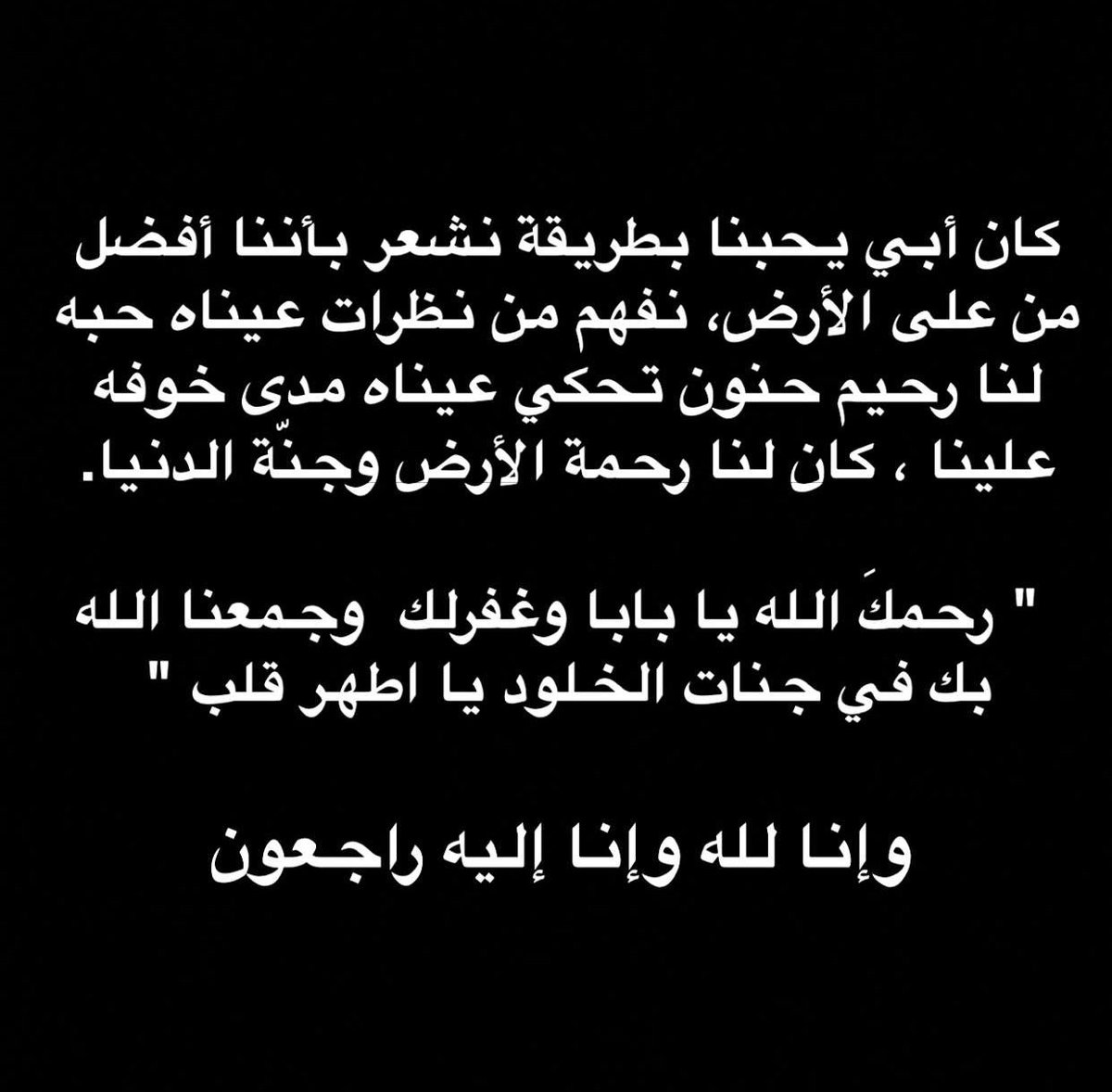 رحم الله من رباني واكرمني وعلمني وضحى لاجلي واحبني أكثر من نفسه وجاد علي من نعيم الدنيا فجد عليه ياربي بنعيم الأخره وأجعل روحه الطاهرة وحليمة في أعلى مراتب النعيم بالفردوس الأعلى من الجنه رحمهم الله وجمعنا بهم في جنات النعيم.