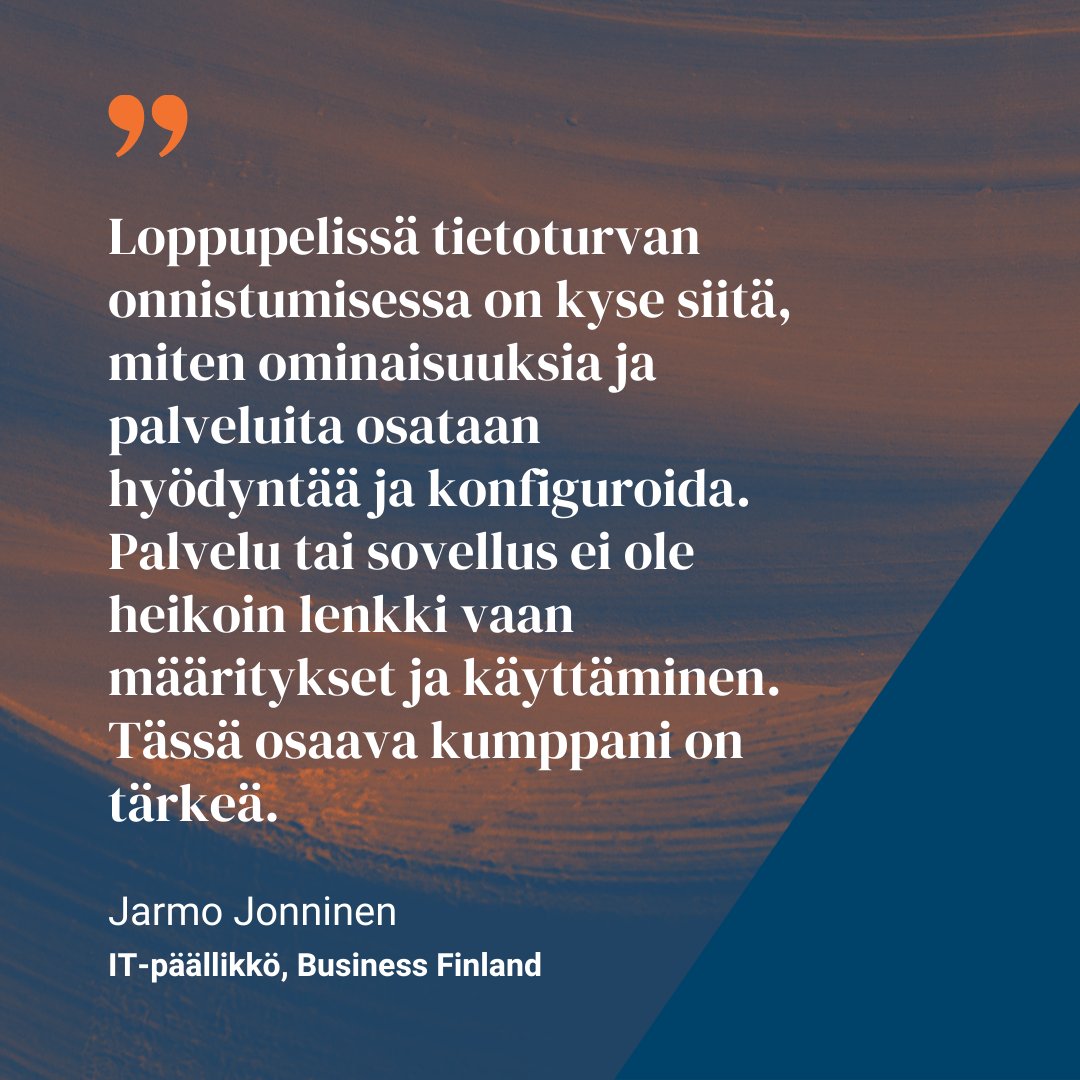 "Loppupelissä tietoturvan onnistumisessa on kyse siitä, miten palveluita osataan hyödyntää ja konfiguroida. Palvelu tai sovellus ei ole heikoin lenkki vaan määritykset ja käyttäminen. Osaava kumppani on tärkeä", kertoo Jarmo Jonninen <a href="/BusinessFinland/">Business Finland</a>: sulav.at/3BbjEEF