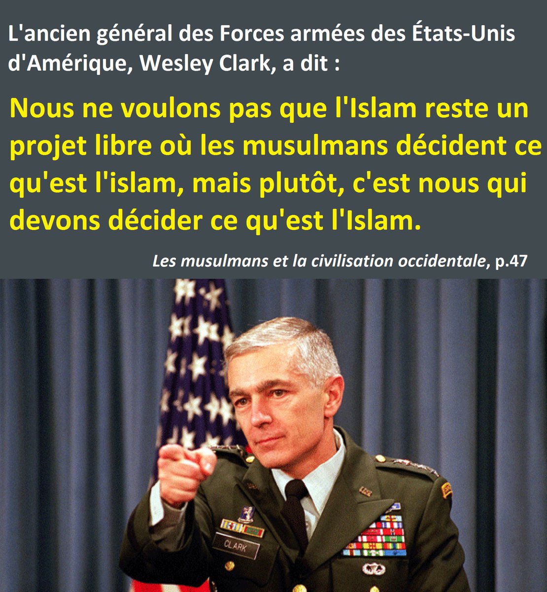 oulemaghreb's tweet photo. L'ancien général des armées des USA, Wesley Clark, a dit :
Nous ne voulons pas que l'#Islam reste un projet libre où les musulmans décident ce qu'est l'islam, mais plutôt, c'est nous qui devons décider ce qu'est l'Islam.

Les musulmans et la civilisation occidentale, p.47 https://t.co/FhRKbHloDE