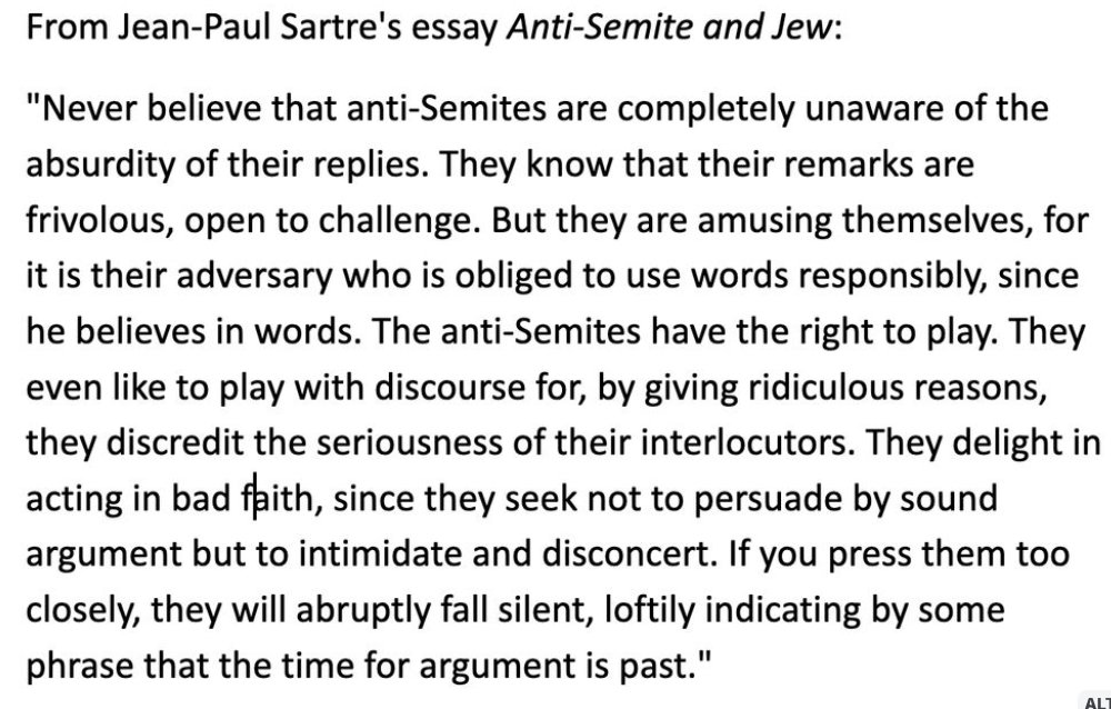 from Sartre's essay, which could easily be a review of MAGA or today's extreme left, with a few minor updates. Replace "anti-semite" with "immigrant" (or not) and nothing much has changed. People who think our discourse has coarsened simply haven't been alive or aware very long.