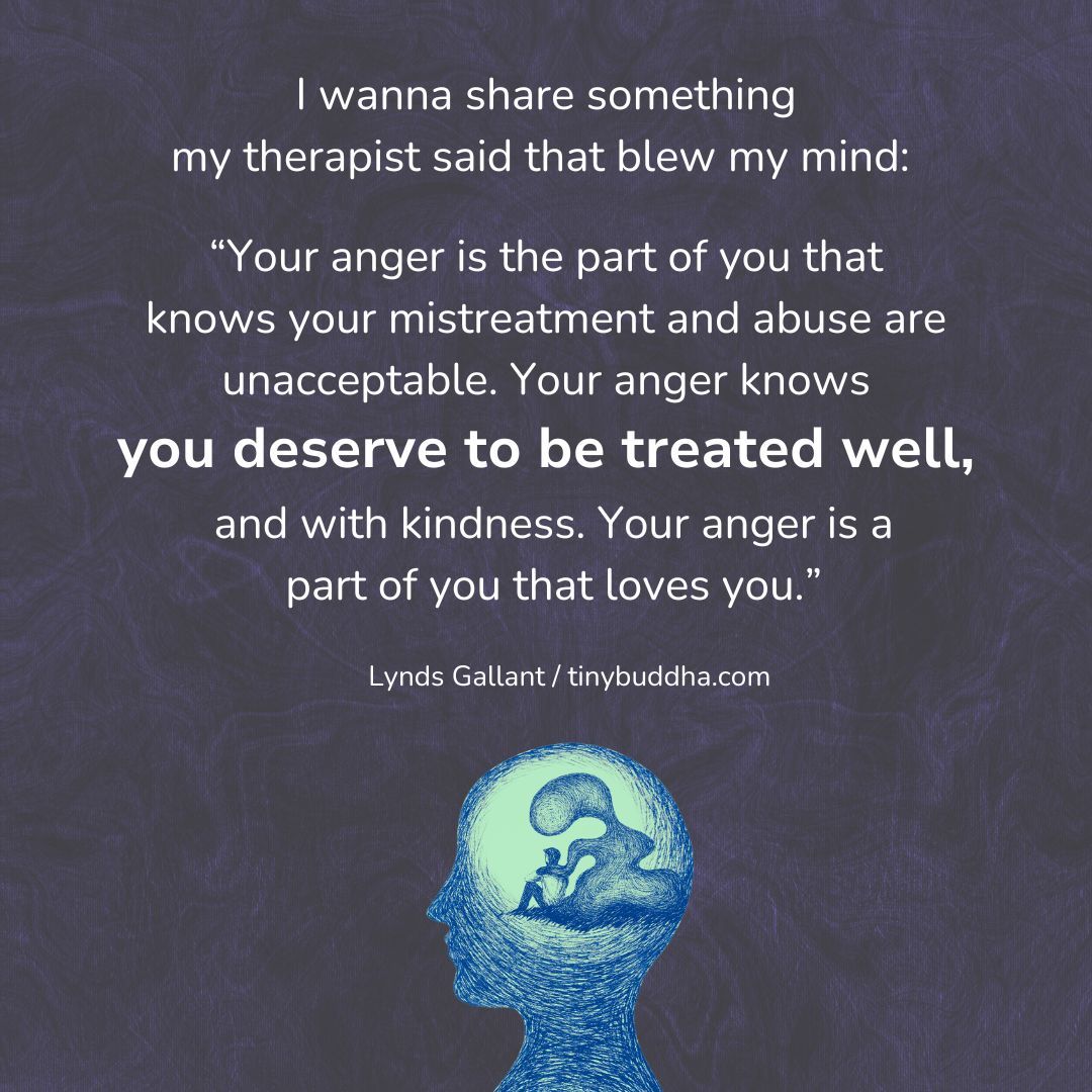 tinybuddha's tweet photo. "I wanna share something my therapist said that blew my mind: 'Your anger is the part of you that knows your mistreatment and abuse are unacceptable. Your anger knows you deserve to be treated well, and with kindness. Your anger is a part of you that loves you.'" ~Lynds Gallant https://t.co/I8oY6EFaIL