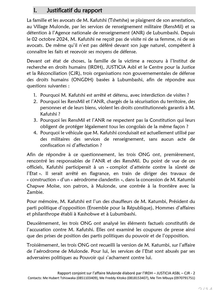 SimaroNgongoMba's tweet photo. MENSONGE D’ÉTAT AUTOUR DE L’#AERODROME DE #MULONDE :
ALIBI D’ABUS DE POUVOIR, EXTORSION, ARRESTAION ARBITRAIRE ET DETENTION ILLEGALE, CONCLUT LE RAPPORT D’ENQUÊTES EFFECTUÉES PAR L’INSTITUT DE RECHERCHE EN DROITS HUMAINS (#IRDH). TSHISEKEDI CHERCHE DES POUX SUR LA TÊTE DE MOÏSE @KATUMBI.
- Le Rapport d’enquêtes effectuées par l’Institut de recherche en droits humains (IRDH), Justicia Asbl et le Centre pour la Justice et la Réconciliation (CJR), révèle que la famille et les avocats de M. KAFUTSHI (TSHETSHE) se plaignent de son arrestation, au Village MULONDE, par les services de renseignement militaire (RensMil) et sa détention à l’Agence nationale de renseignement (ANR) de Lubumbashi. Depuis le 02 octobre 2024, M. KAFUTSHI ne reçoit pas de visite ni de sa femme, ni de ses avocats. De même qu’il n’est pas déféré devant son juge naturel, compétent à connaître les faits et recevoir ses moyens de défense.
- Devant cet état de choses, la famille de la victime a recouru à l’Institut de recherche en droits humains (IRDH), JUSTICIA Asbl et le Centre pour la Justice et la Réconciliation (CJR), trois organisations non gouvernementales de défense des droits humains (ONGDH) basées à Lubumbashi, afin de répondre aux questions sur le pourquoi de l’arrestation de M. KAFUTSHI avec interdiction de visites et la violation des droits constitutionnels par les Renseignements militaires et l’ANR, chargés de la sécurisation du territoire, des personnes et de leurs biens.
- Il serait arrêté en flagrance, en train de diriger des travaux de « construction » d’un « aérodrome clandestin », dans la concession de MOÏSE KATUMBI CHAPWE, son patron, à MULONDE, une contrée à la frontière avec la Zambie. La route qui mène à MULONDE est extrêmement éprouvante. Hormis les 150 kilomètres asphaltés, entre Lubumbashi et Kasomeno, le reste de la route en terre, est fortement accidentée. Particulièrement, les 130 kilomètres entre KILWA et MULONDE, est entrecoupé des ravins.
- Après enquêtes, le rapport a démontré que l’arrestation de M. KAFUTSHI par les services de renseignement militaire (RensMil) est arbitraire, sa détention au cachot de l’ANR est illégale, le refus des visites de sa femme et de ses avocats est un abus du pouvoir, la rétention et l’usage abusif du véhicule de MR KATUMBI est une extorsion. Les trois ONG estiment que le Droit ne conforte pas l’accusation de complot d’atteinte contre la sûreté de l’Etat, portée contre M KAFUTSHI et éventuellement, contre M. KATUMBI.
« TSHISEKEDI ACCUMULE DES INSOMNIES SUITE À L’EXIL FORCÉ DE KABILA ET KATUMBI PENDANT QUE CORNEILLE NANGAA PROGRESSE »