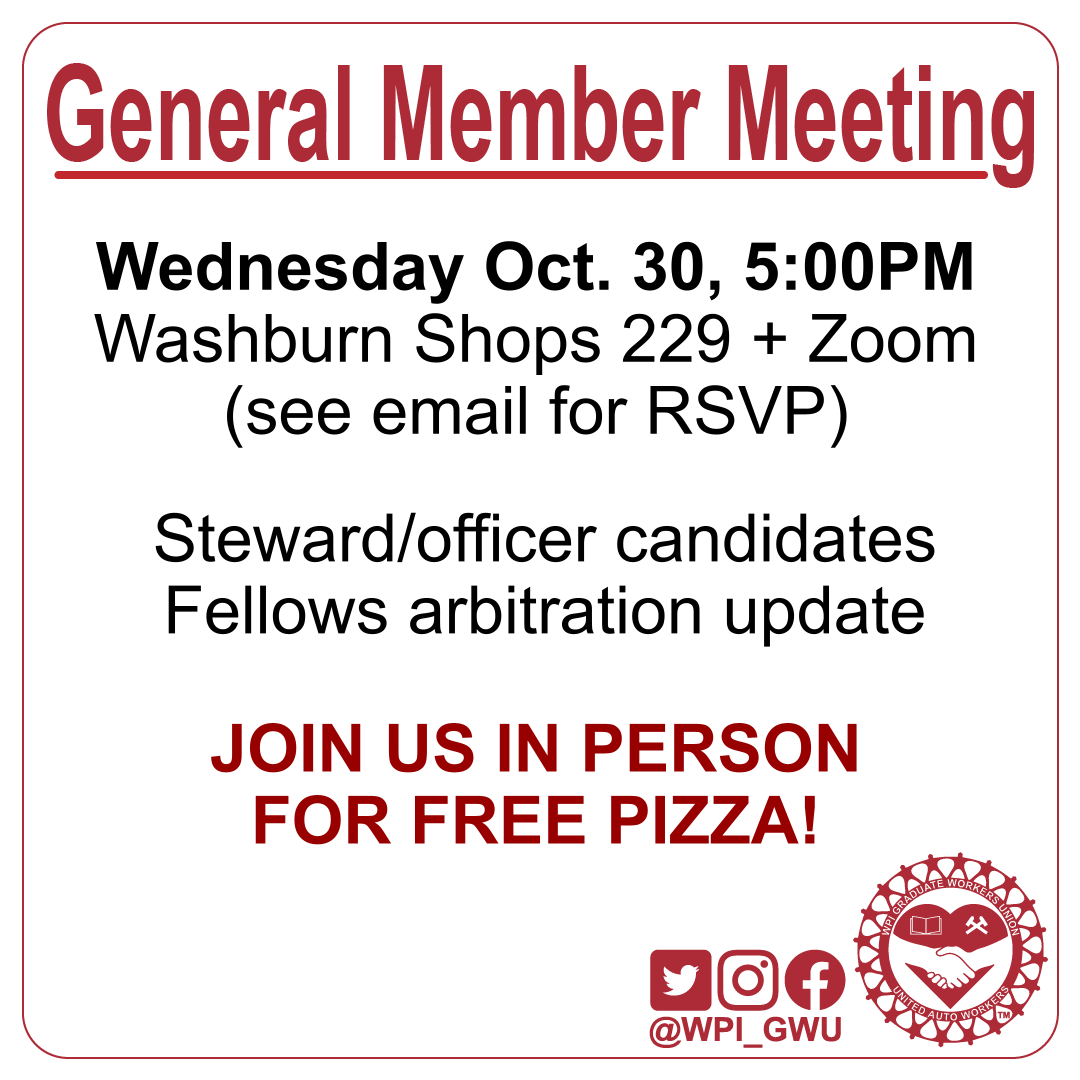 Our next GMM is going to be tomorrow 10/30 at 5PM, in Washburn Shops 229 and via Zoom. We're going to be doing introductions for steward and officer candidates and providing an update on the ongoing arbitration to recognize fellows as part of our union.