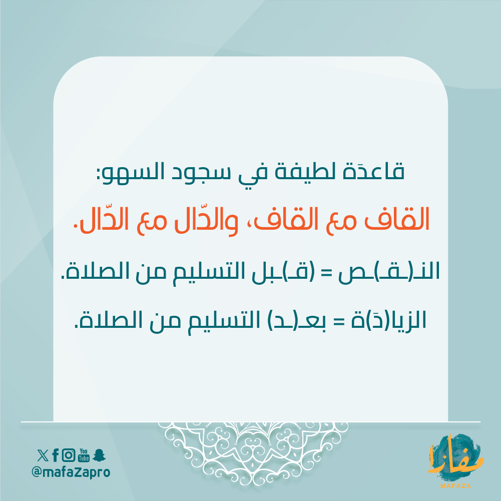 قاعدَة لطيفة في سجود السهو:
القاف مع القاف، والدّال مع الدّال.
النـ(ـقـ)ـص = (قـ)ـبل التسليم من الصلاة.
الزيا(دَ)ة = بعـ(ـد) التسليم من الصلاة.
#مفازا