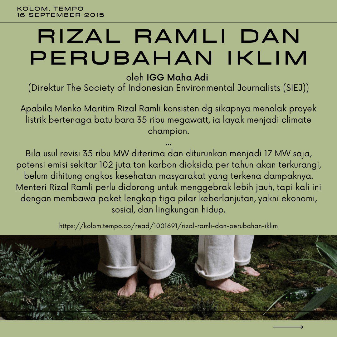 RamliRizal's tweet photo. Rizal Ramli dan Perubahan Iklim

(16 September 2015) oleh IGG Maha Adi (Direktur The Society of Indonesian Environmental Journalists (SIEJ))

Apabila Menko Maritim Rizal Ramli konsisten dg sikapnya menolak proyek listrik bertenaga batu bara 35 ribu megawatt, ia layak menjadi climate champion.
...

Bila usul revisi 35 ribu MW diterima dan diturunkan menjadi 17 MW saja, potensi emisi sekitar 102 juta ton karbon dioksida per tahun akan terkurangi, belum dihitung ongkos kesehatan masyarakat yang terkena dampaknya. Menteri Rizal Ramli perlu didorong untuk menggebrak lebih jauh, tapi kali ini dengan membawa paket lengkap tiga pilar keberlanjutan, yakni ekonomi, sosial, dan lingkungan hidup.

https://t.co/KiD8yGXJoN

#perubahaniklim #climatechange #climatejustice #rizalramli #inisiatifrizalramli