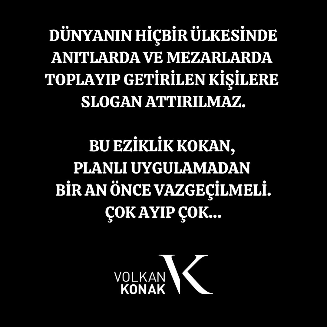 DÜNYANIN HİÇBİR ÜLKESİNDE ANITLARDA VE MEZARLARDA TOPLAYIP GETİRİLEN KİŞİLERE 
SLOGAN ATTIRILMAZ.

BU EZİKLİK KOKAN, PLANLI UYGULAMADAN 
BİR AN ÖNCE VAZGEÇİLMELİ.ÇOK AYIP ÇOK…

#kuzeyinoğlu #volkankonak