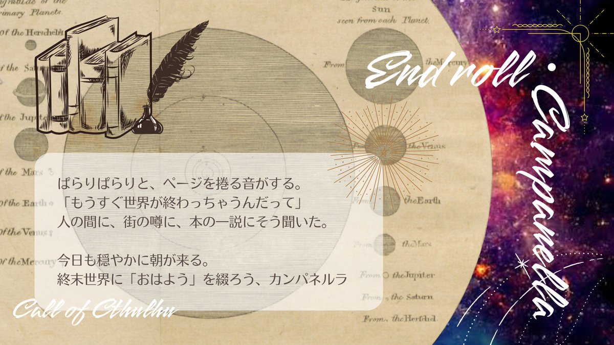 umekihiyo's tweet photo. CoC6th
『エンドロール・カンパネルラ』

大切な人、腐れ縁、相棒、等。関係性は問わないが継続推奨。世界を救ったことがあれば味があるが、なくても問題なし。執筆系技能があると楽しいかも。

https://t.co/rcWJLIOHJN
遥か遠くの星読み。
どうかこの世界のことを覚えていて。

 #さいのめ4_既存 https://t.co/SVbSl1MTLR