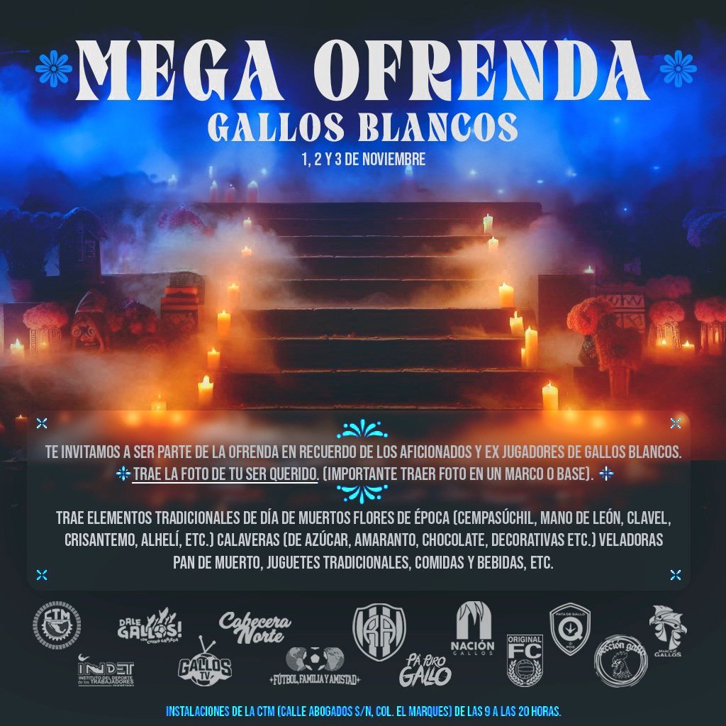 MEGA OFRENDA GALLOS BLANCOS
Te invitamos a ser parte de la ofrenda en recuerdo de los aficionados y ex jugadores de GALLOS BLANCOS.

TRAE LA FOTO DE TU SER QUERIDO. 
(Importante traer foto en un marco o base).

TRAE ELEMENTOS TRADICIONALES.

#Querétaro #GallosBlancos #QFC