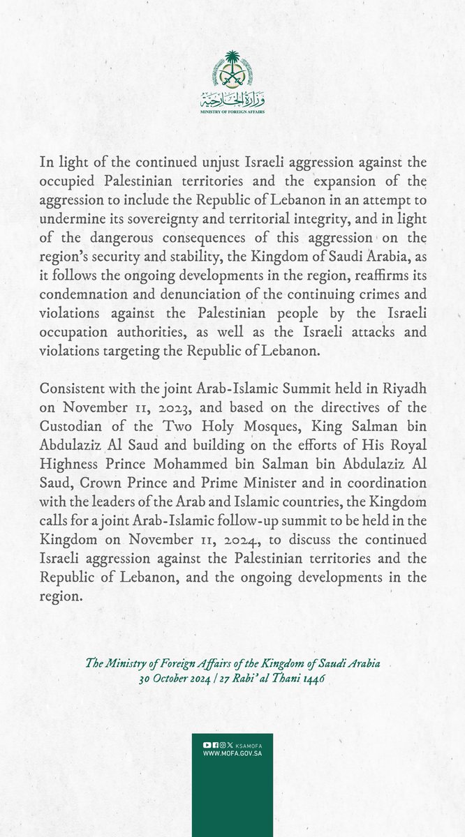 #Statement | The Kingdom of Saudi Arabia calls for a joint Arab-Islamic follow-up summit to be held in the Kingdom on November 11, 2024, to discuss the continued Israeli aggression against the Palestinian territories and the Republic of Lebanon, and the ongoing developments in
