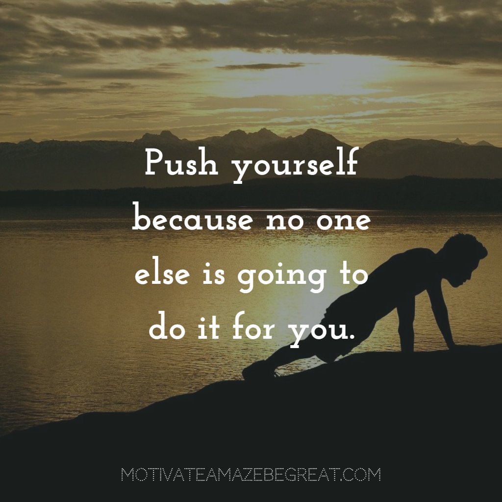 Push yourself because no one else is going to do it for you